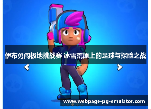 伊布勇闯极地挑战赛 冰雪荒原上的足球与探险之战 伊布勇闯极地挑战赛 冰雪荒原上的足球与探险之战