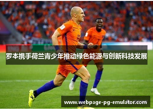 罗本携手荷兰青少年推动绿色能源与创新科技发展 罗本携手荷兰青少年推动绿色能源与创新科技发展