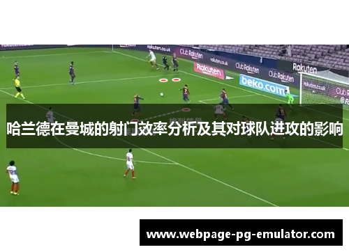哈兰德在曼城的射门效率分析及其对球队进攻的影响 哈兰德在曼城的射门效率分析及其对球队进攻的影响