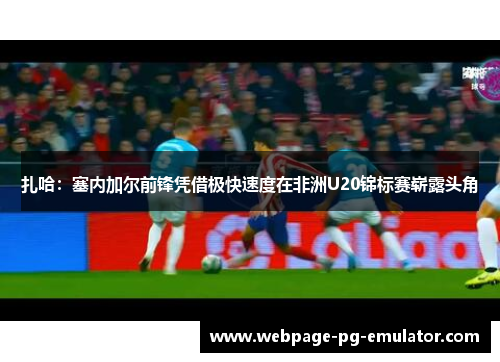 扎哈:塞内加尔前锋凭借极快速度在非洲U20锦标赛崭露头角 扎哈:塞内加尔前锋凭借极快速度在非洲U20锦标赛崭露头角