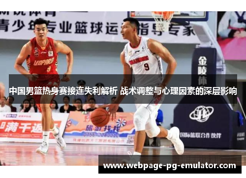 中国男篮热身赛接连失利解析 战术调整与心理因素的深层影响