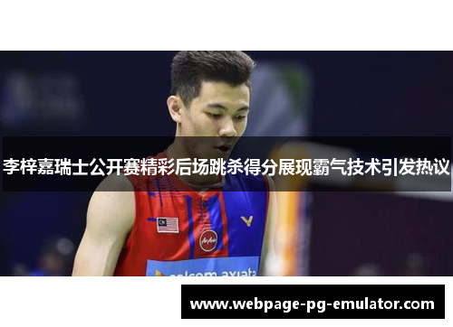 李梓嘉瑞士公开赛精彩后场跳杀得分展现霸气技术引发热议