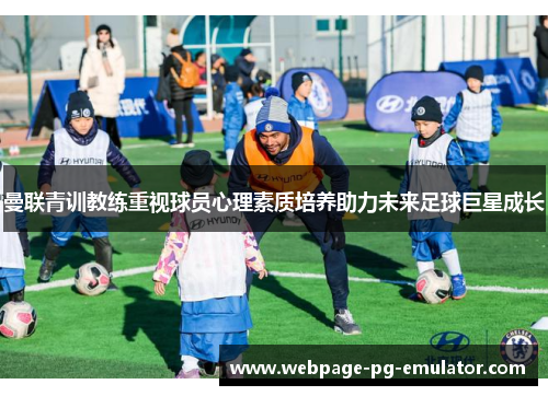 曼联青训教练重视球员心理素质培养助力未来足球巨星成长 曼联青训教练重视球员心理素质培养助力未来足球巨星成长