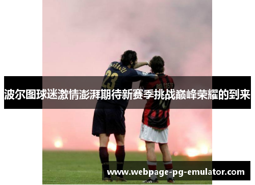 波尔图球迷激情澎湃期待新赛季挑战巅峰荣耀的到来 波尔图球迷激情澎湃期待新赛季挑战巅峰荣耀的到来
