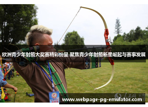 欧洲青少年射箭大奖赛精彩纷呈 聚焦青少年射箭新星崛起与赛事发展 欧洲青少年射箭大奖赛精彩纷呈 聚焦青少年射箭新星崛起与赛事发展