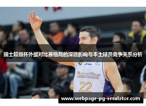 瑞士超级杯外援对比赛格局的深远影响与本土球员竞争关系分析 瑞士超级杯外援对比赛格局的深远影响与本土球员竞争关系分析