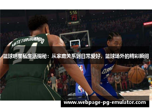 篮球明星私生活揭秘：从家庭关系到日常爱好，篮球场外的精彩瞬间