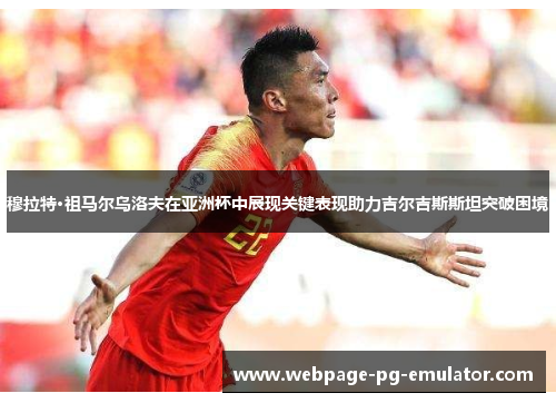 穆拉特·祖马尔乌洛夫在亚洲杯中展现关键表现助力吉尔吉斯斯坦突破困境