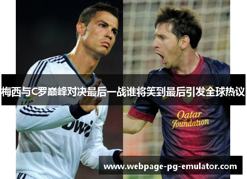 梅西与C罗巅峰对决最后一战谁将笑到最后引发全球热议