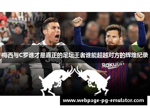 梅西与C罗谁才是真正的足坛王者谁能超越对方的辉煌纪录