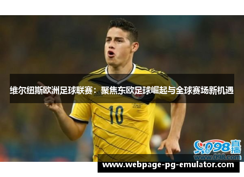 维尔纽斯欧洲足球联赛:聚焦东欧足球崛起与全球赛场新机遇 维尔纽斯欧洲足球联赛:聚焦东欧足球崛起与全球赛场新机遇