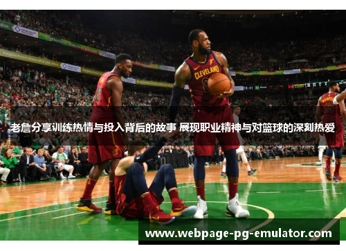 老詹分享训练热情与投入背后的故事 展现职业精神与对篮球的深刻热爱