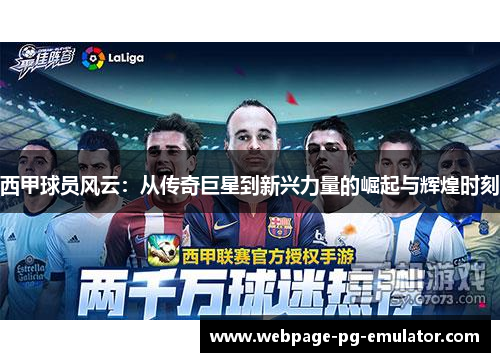 西甲球员风云：从传奇巨星到新兴力量的崛起与辉煌时刻