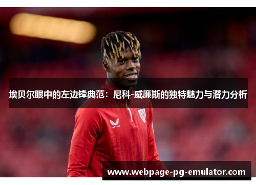 埃贝尔眼中的左边锋典范：尼科-威廉斯的独特魅力与潜力分析