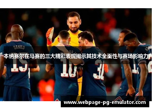 本纳赛尔在马赛的三大精彩表现揭示其技术全面性与赛场影响力