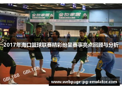 2017年海口篮球联赛精彩纷呈赛事亮点回顾与分析 2017年海口篮球联赛精彩纷呈赛事亮点回顾与分析