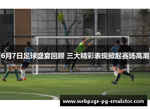 6月7日足球盛宴回顾 三大精彩表现掀起赛场高潮