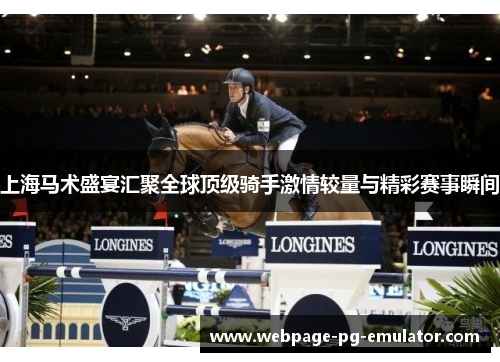 上海马术盛宴汇聚全球顶级骑手激情较量与精彩赛事瞬间