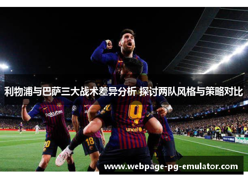 利物浦与巴萨三大战术差异分析 探讨两队风格与策略对比