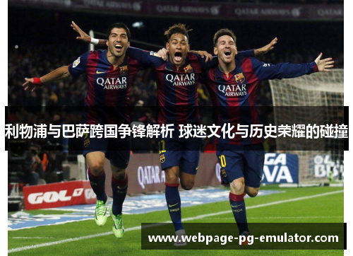 利物浦与巴萨跨国争锋解析 球迷文化与历史荣耀的碰撞