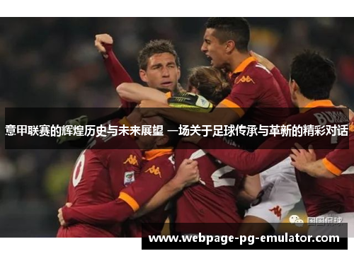 意甲联赛的辉煌历史与未来展望 一场关于足球传承与革新的精彩对话