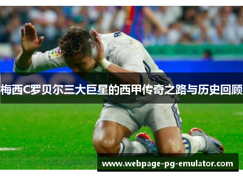 梅西C罗贝尔三大巨星的西甲传奇之路与历史回顾 梅西C罗贝尔三大巨星的西甲传奇之路与历史回顾