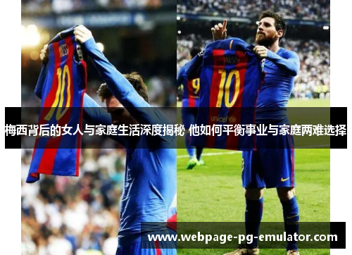 梅西背后的女人与家庭生活深度揭秘 他如何平衡事业与家庭两难选择 梅西背后的女人与家庭生活深度揭秘 他如何平衡事业与家庭两难选择