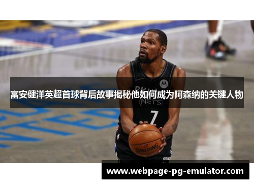 富安健洋英超首球背后故事揭秘他如何成为阿森纳的关键人物 富安健洋英超首球背后故事揭秘他如何成为阿森纳的关键人物