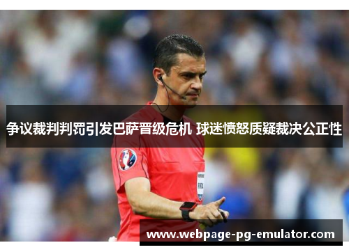 争议裁判判罚引发巴萨晋级危机 球迷愤怒质疑裁决公正性