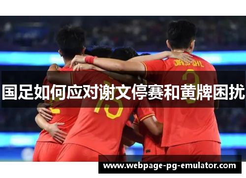 国足如何应对谢文停赛和黄牌困扰