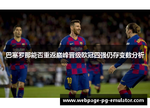 巴塞罗那能否重返巅峰晋级欧冠四强仍存变数分析