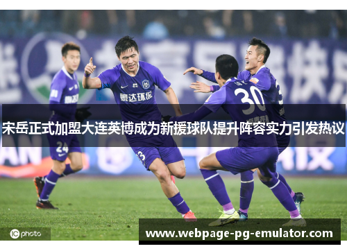 宋岳正式加盟大连英博成为新援球队提升阵容实力引发热议