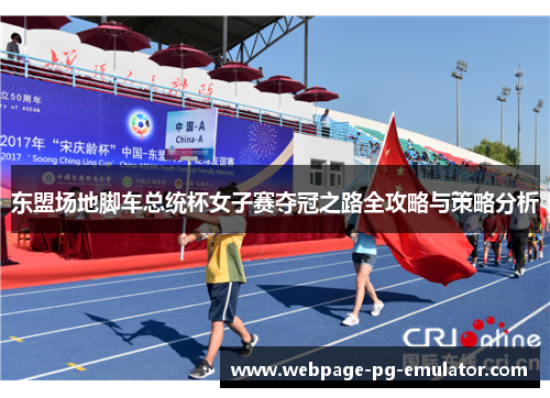 东盟场地脚车总统杯女子赛夺冠之路全攻略与策略分析 东盟场地脚车总统杯女子赛夺冠之路全攻略与策略分析