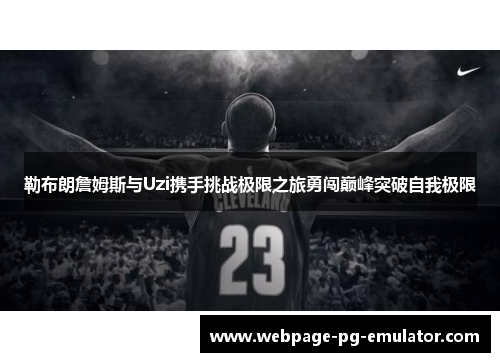 勒布朗詹姆斯与Uzi携手挑战极限之旅勇闯巅峰突破自我极限