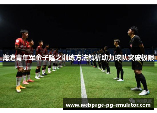 海港青年军金子隆之训练方法解析助力球队突破极限