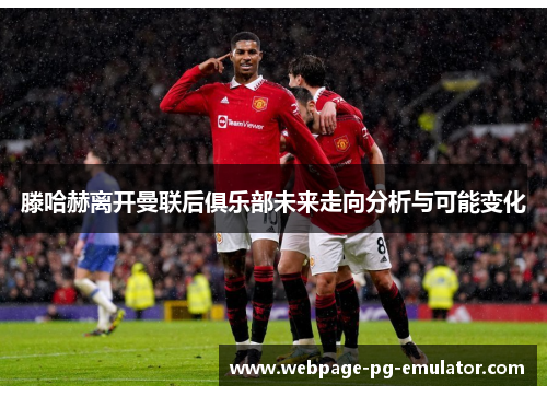 滕哈赫离开曼联后俱乐部未来走向分析与可能变化