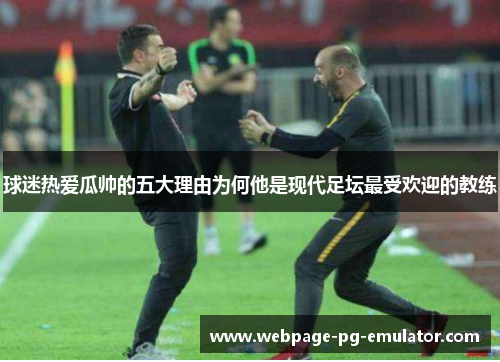 球迷热爱瓜帅的五大理由为何他是现代足坛最受欢迎的教练
