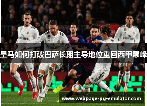 皇马如何打破巴萨长期主导地位重回西甲巅峰