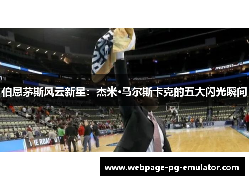 伯恩茅斯风云新星：杰米·马尔斯卡克的五大闪光瞬间