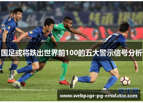 国足或将跌出世界前100的五大警示信号分析
