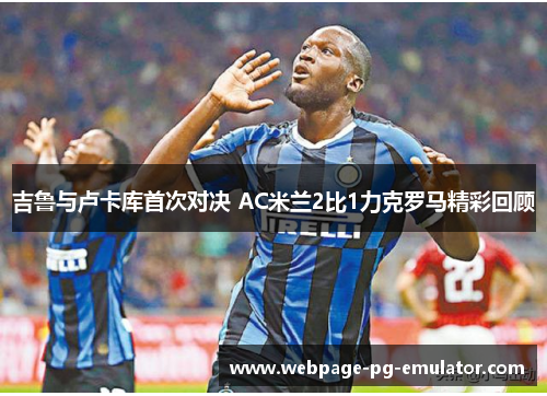 吉鲁与卢卡库首次对决 AC米兰2比1力克罗马精彩回顾