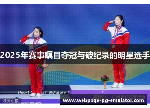 2025年赛事瞩目夺冠与破纪录的明星选手