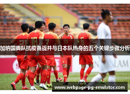 加纳国奥队抗疫备战并与日本队热身的五个关键步骤分析