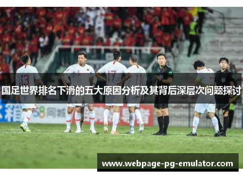 国足世界排名下滑的五大原因分析及其背后深层次问题探讨 国足世界排名下滑的五大原因分析及其背后深层次问题探讨