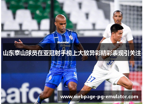 山东泰山球员在亚冠射手榜上大放异彩精彩表现引关注