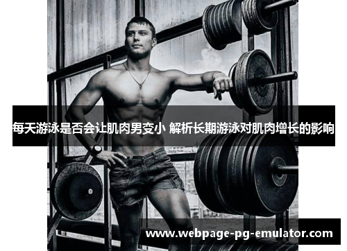 每天游泳是否会让肌肉男变小 解析长期游泳对肌肉增长的影响 每天游泳是否会让肌肉男变小 解析长期游泳对肌肉增长的影响
