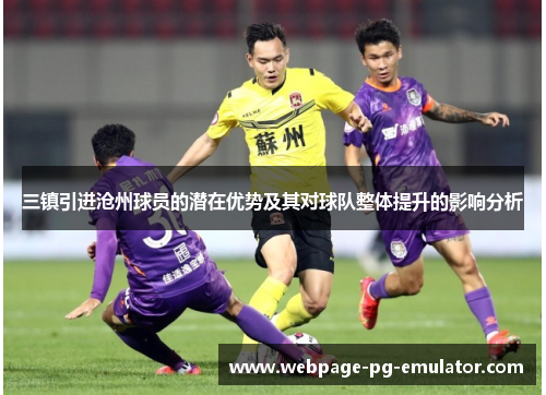 三镇引进沧州球员的潜在优势及其对球队整体提升的影响分析