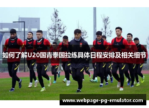 如何了解U20国青泰国拉练具体日程安排及相关细节