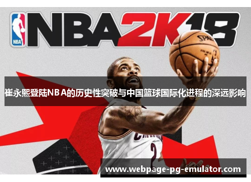 崔永熙登陆NBA的历史性突破与中国篮球国际化进程的深远影响