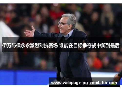 伊万与侯永永激烈对抗赛场 谁能在目标争夺战中笑到最后 伊万与侯永永激烈对抗赛场 谁能在目标争夺战中笑到最后